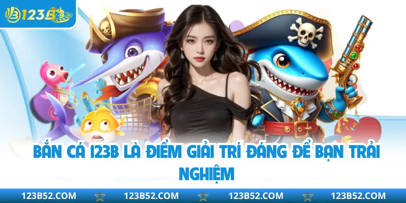 Bắn cá 123B là điểm giải trí đáng để bạn trải nghiệm