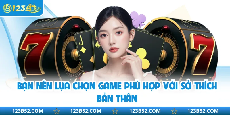 Bạn nên lựa chọn game phù hợp với sở thích bản thân